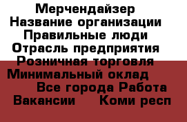 Мерчендайзер › Название организации ­ Правильные люди › Отрасль предприятия ­ Розничная торговля › Минимальный оклад ­ 26 000 - Все города Работа » Вакансии   . Коми респ.